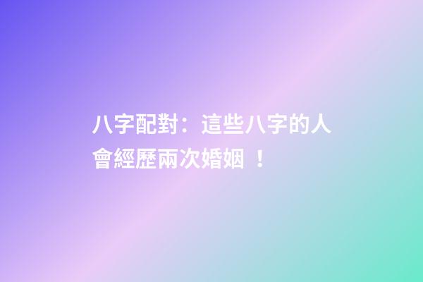 八字配對：這些八字的人會經歷兩次婚姻！